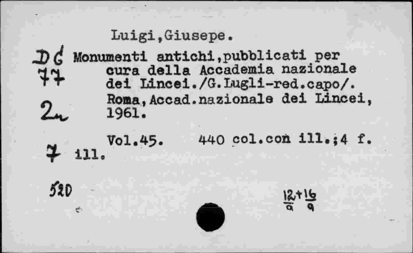 ﻿-Dđ
Luigi,Giusepe.
Monument! antichi,pubblicati per cura della Accademia nazionale dei Lincei./G.Lugli-red.capo/. Roma,Accad.nazionala dei Lincei, 1961.
Vol.45.	440 col.con ill.;4 f.
1 ill.

